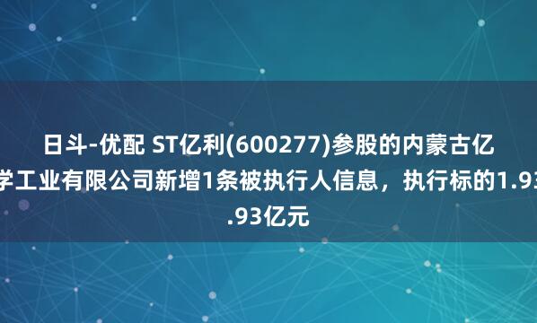 日斗-优配 ST亿利(600277)参股的内蒙古亿利化学工业有限公司新增1条被执行人信息，执行标的1.93亿元