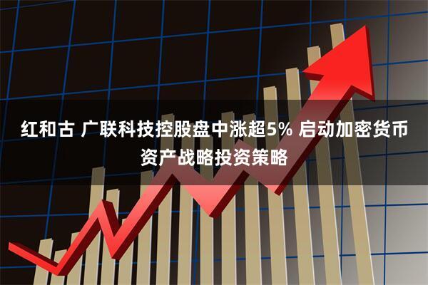 红和古 广联科技控股盘中涨超5% 启动加密货币资产战略投资策略