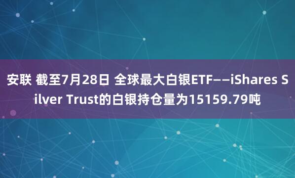 安联 截至7月28日 全球最大白银ETF——iShares Silver Trust的白银持仓量为15159.79吨