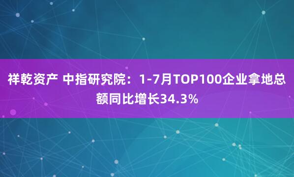 祥乾资产 中指研究院：1-7月TOP100企业拿地总额同比增长34.3%