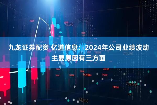 九龙证券配资 亿道信息：2024年公司业绩波动主要原因有三方面