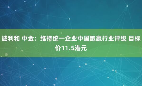 诚利和 中金：维持统一企业中国跑赢行业评级 目标价11.5港元