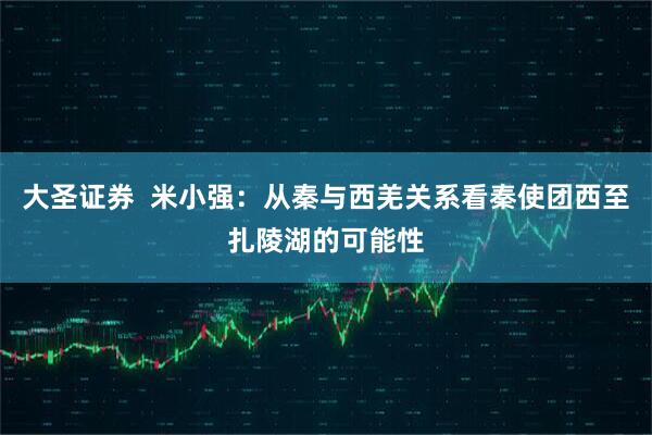 大圣证券  米小强：从秦与西羌关系看秦使团西至扎陵湖的可能性