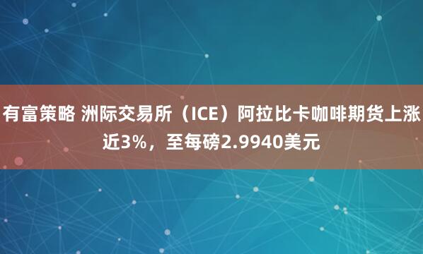 有富策略 洲际交易所（ICE）阿拉比卡咖啡期货上涨近3%，至每磅2.9940美元