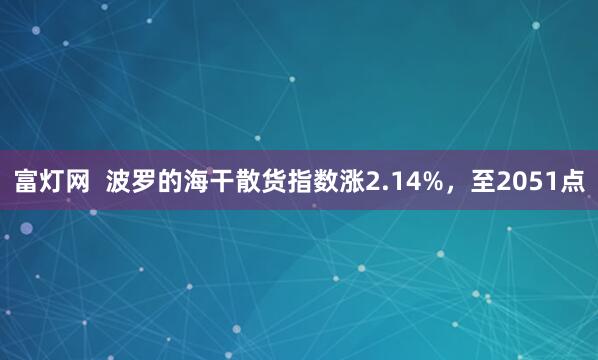 富灯网  波罗的海干散货指数涨2.14%，至2051点