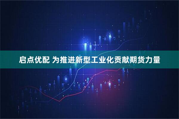 启点优配 为推进新型工业化贡献期货力量