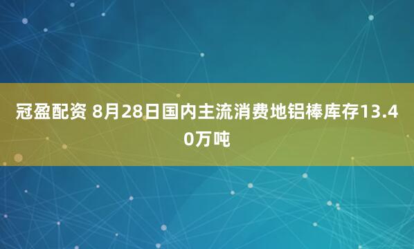 冠盈配资 8月28日国内主流消费地铝棒库存13.40万吨