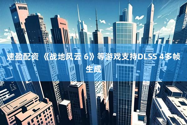速盈配资 《战地风云 6》等游戏支持DLSS 4多帧生成