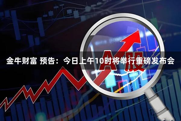 金牛财富 预告：今日上午10时将举行重磅发布会