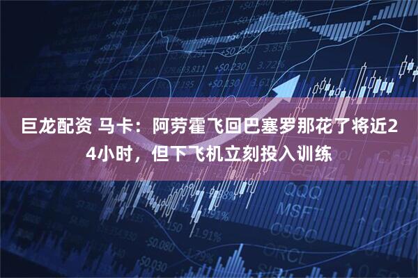 巨龙配资 马卡：阿劳霍飞回巴塞罗那花了将近24小时，但下飞机立刻投入训练