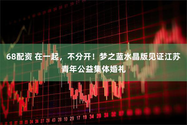 68配资 在一起，不分开！梦之蓝水晶版见证江苏青年公益集体婚礼