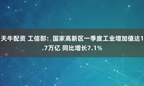 天牛配资 工信部：国家高新区一季度工业增加值达1.7万亿 同比增长7.1%
