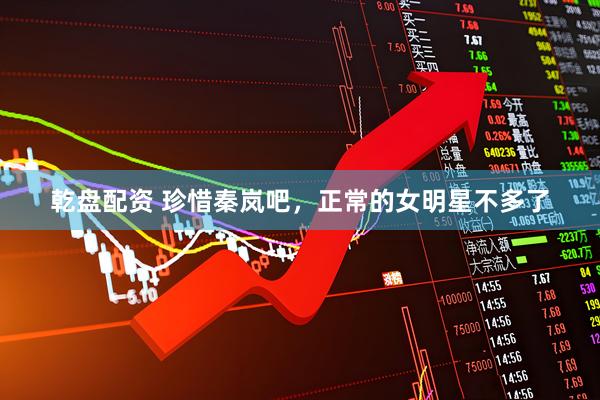 乾盘配资 珍惜秦岚吧，正常的女明星不多了