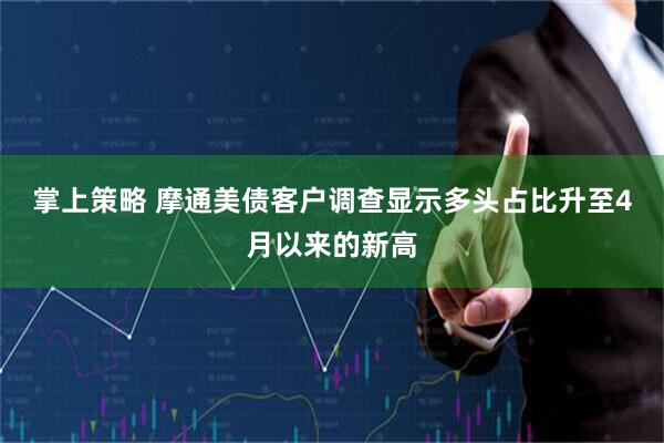 掌上策略 摩通美债客户调查显示多头占比升至4月以来的新高