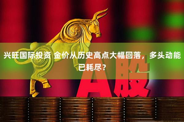 兴旺国际投资 金价从历史高点大幅回落，多头动能已耗尽？