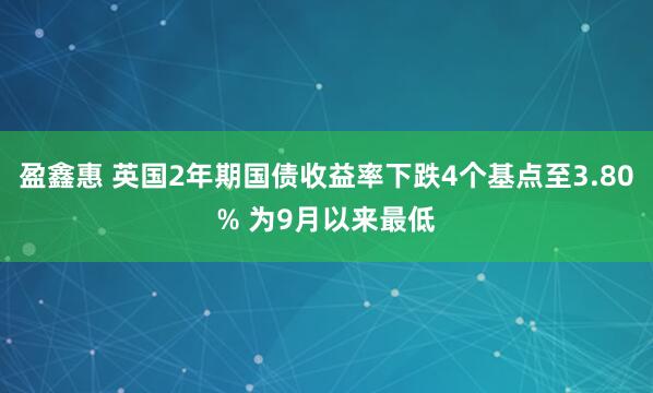 盈鑫惠 英国2年期国债收益率下跌4个基点至3.80% 为9月以来最低
