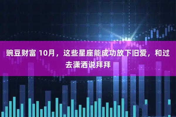 豌豆财富 10月，这些星座能成功放下旧爱，和过去潇洒说拜拜