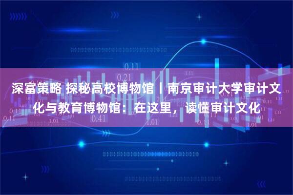 深富策略 探秘高校博物馆丨南京审计大学审计文化与教育博物馆：在这里，读懂审计文化