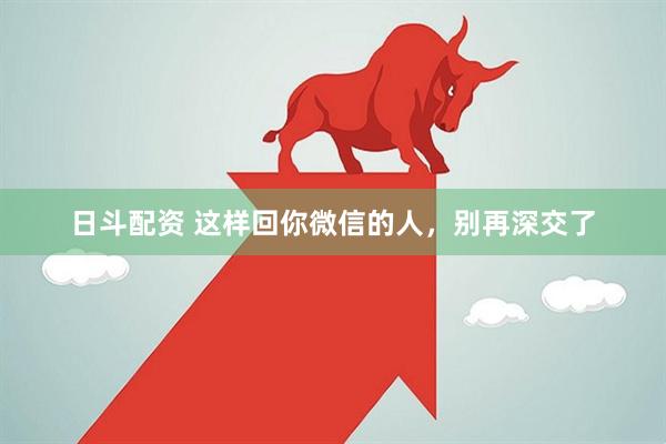 日斗配资 这样回你微信的人，别再深交了