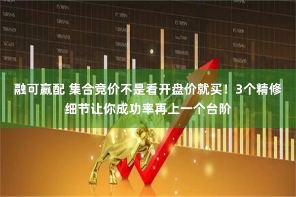 融可赢配 集合竞价不是看开盘价就买！3个精修细节让你成功率再上一个台阶