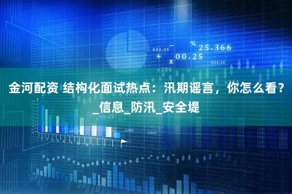 金河配资 结构化面试热点：汛期谣言，你怎么看？_信息_防汛_安全堤