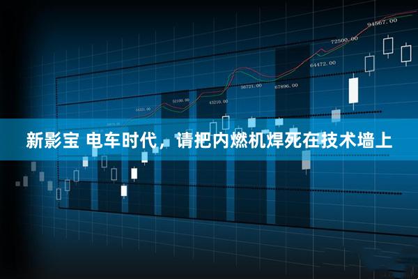 新影宝 电车时代，请把内燃机焊死在技术墙上
