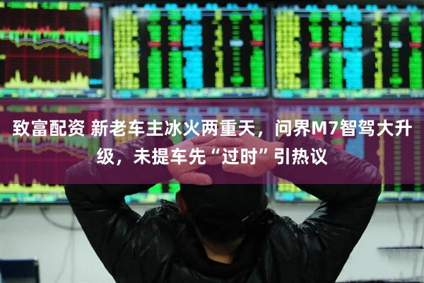 致富配资 新老车主冰火两重天，问界M7智驾大升级，未提车先“过时”引热议