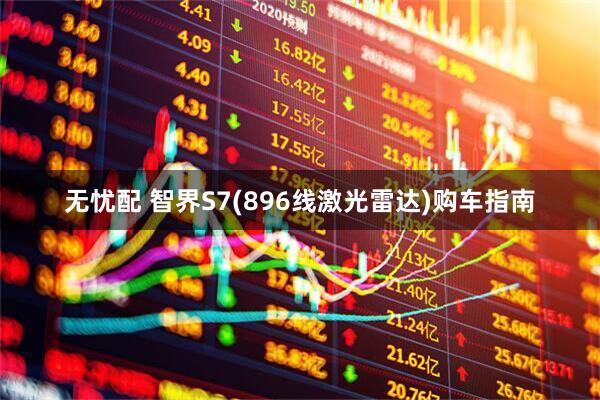 无忧配 智界S7(896线激光雷达)购车指南