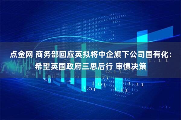 点金网 商务部回应英拟将中企旗下公司国有化：希望英国政府三思后行 审慎决策